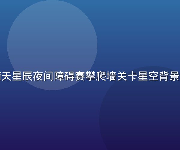 斯巴达满天星辰夜间障碍赛攀爬墙关卡星空背景壮观全景
